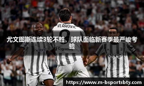 尤文图斯连续3轮不胜，球队面临新赛季最严峻考验