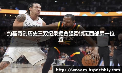 约基奇创历史三双纪录掘金强势锁定西部第一位置